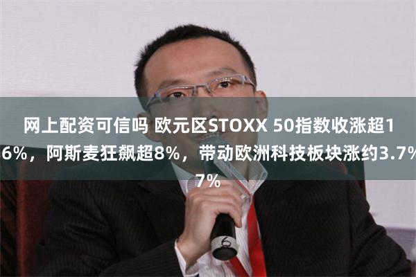 网上配资可信吗 欧元区STOXX 50指数收涨超1.6%，阿斯麦狂飙超8%，带动欧洲科技板块涨约3.7%