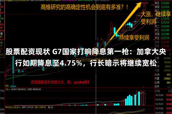 股票配资现状 G7国家打响降息第一枪：加拿大央行如期降息至4.75%，行长暗示将继续宽松