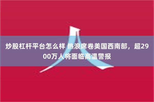 炒股杠杆平台怎么样 热浪席卷美国西南部，超2900万人将面临高温警报