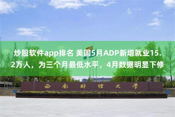 炒股软件app排名 美国5月ADP新增就业15.2万人，为三个月最低水平，4月数据明显下修