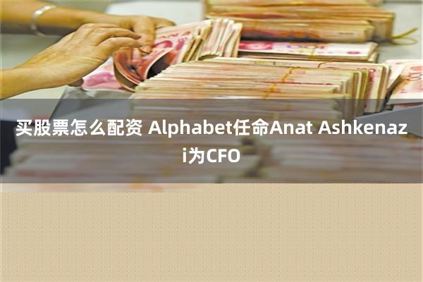 买股票怎么配资 Alphabet任命Anat Ashkenazi为CFO