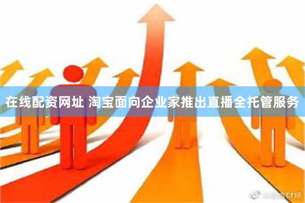 在线配资网址 淘宝面向企业家推出直播全托管服务