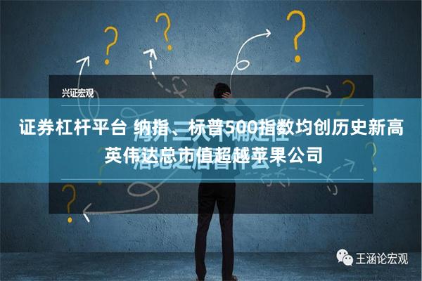 证券杠杆平台 纳指、标普500指数均创历史新高 英伟达总市值超越苹果公司