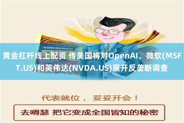 黄金杠杆线上配资 传美国将对OpenAI、微软(MSFT.US)和英伟达(NVDA.US)展开反垄断调查