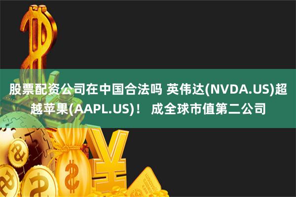 股票配资公司在中国合法吗 英伟达(NVDA.US)超越苹果(AAPL.US)！ 成全球市值第二公司