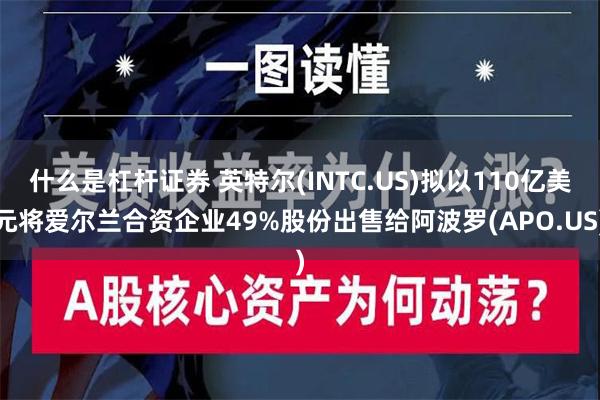 什么是杠杆证券 英特尔(INTC.US)拟以110亿美元将爱尔兰合资企业49%股份出售给阿波罗(APO.US)