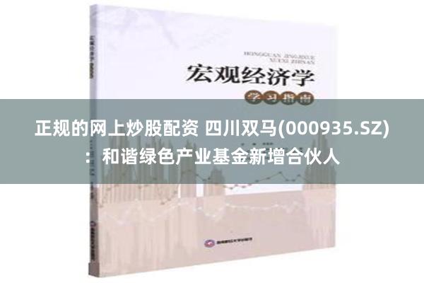 正规的网上炒股配资 四川双马(000935.SZ)：和谐绿色产业基金新增合伙人