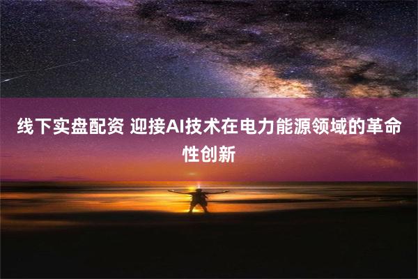 线下实盘配资 迎接AI技术在电力能源领域的革命性创新