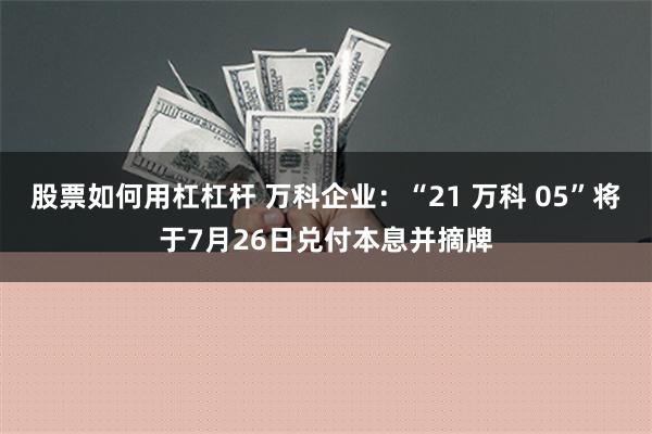 股票如何用杠杠杆 万科企业：“21 万科 05”将于7月26日兑付本息并摘牌