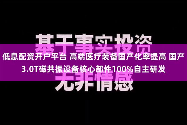 低息配资开户平台 高端医疗装备国产化率提高 国产3.0T磁共振设备核心部件100%自主研发