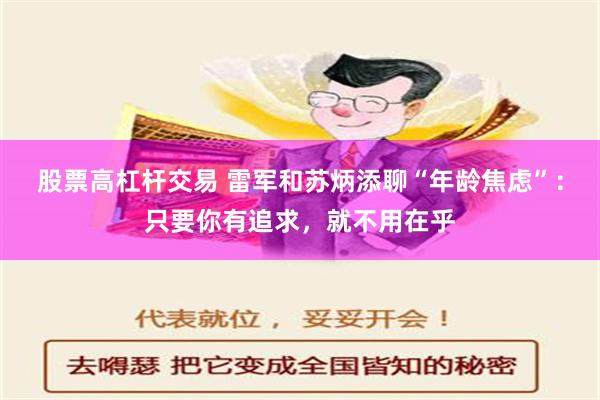 股票高杠杆交易 雷军和苏炳添聊“年龄焦虑”：只要你有追求，就不用在乎