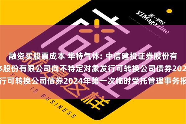 融资买股票成本 华特气体: 中信建投证券股份有限公司关于广东华特气体股份有限公司向不特定对象发行可转换公司债券2024年第一次临时受托管理事务报告