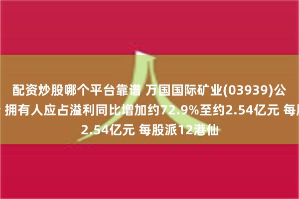 配资炒股哪个平台靠谱 万国国际矿业(03939)公布中期业绩 拥有人应占溢利同比增加约72.9%至约