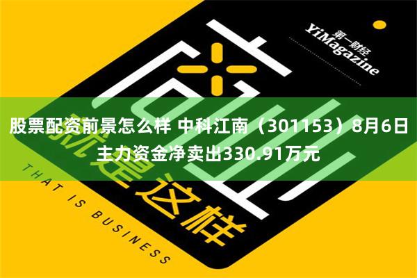 股票配资前景怎么样 中科江南（301153）8月6日主力资金净卖出330.91万元