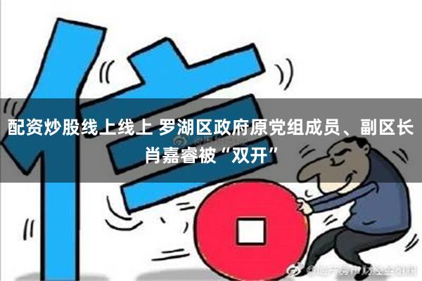 配资炒股线上线上 罗湖区政府原党组成员、副区长肖嘉睿被“双开”