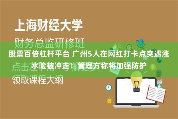 股票百倍杠杆平台 广州5人在网红打卡点突遇涨水险被冲走！管理方称将加强防护