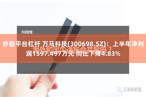 炒股平台杠杆 万马科技(300698.SZ)：上半年净利润1597.497万元 同比下降4.83%