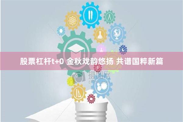 股票杠杆t+0 金秋戏韵悠扬 共谱国粹新篇