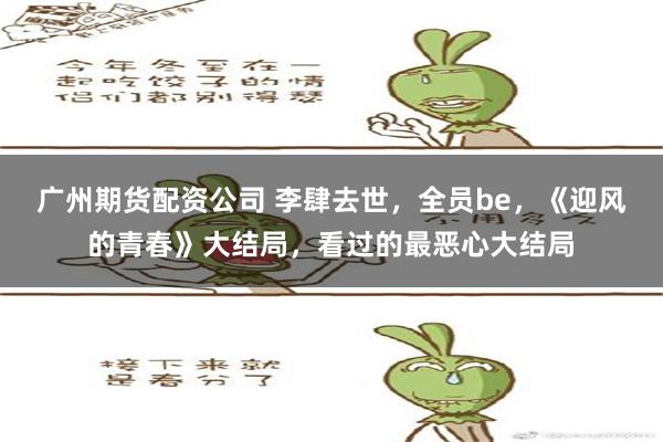 广州期货配资公司 李肆去世，全员be，《迎风的青春》大结局，看过的最恶心大结局