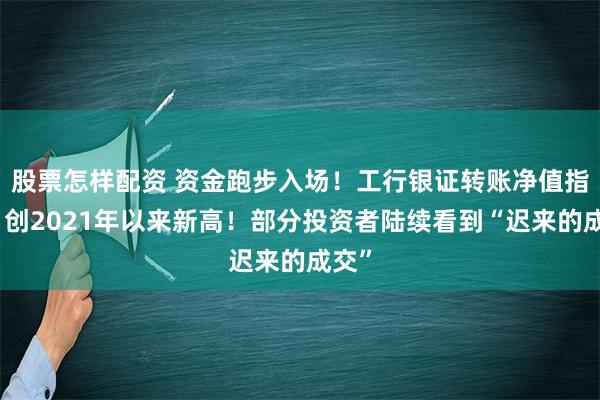 股票怎样配资 资金跑步入场！工行银证转账净值指数，创2021年以来新高！部分投资者陆续看到“迟来的成