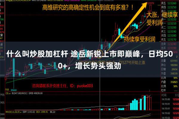 什么叫炒股加杠杆 途岳新锐上市即巅峰，日均500+，增长势头强劲