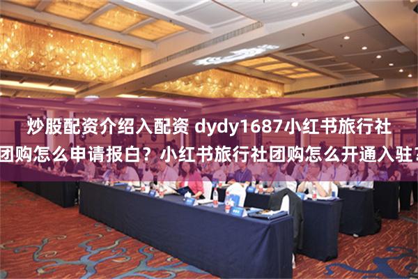 炒股配资介绍入配资 dydy1687小红书旅行社团购怎么申请报白？小红书旅行社团购怎么开通入驻？