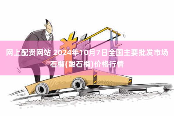 网上配资网站 2024年10月7日全国主要批发市场石榴(酸石榴)价格行情