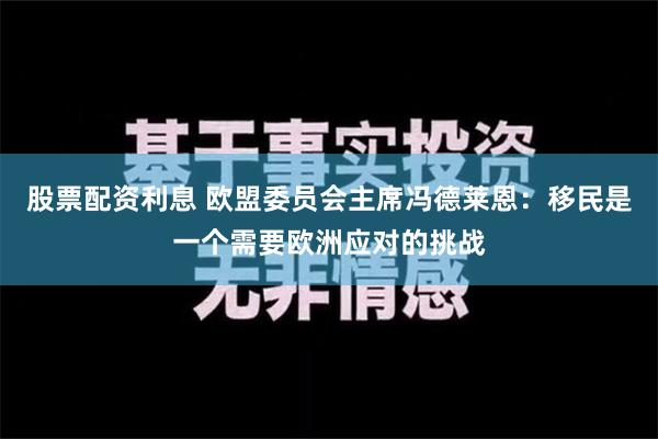 股票配资利息 欧盟委员会主席冯德莱恩：移民是一个需要欧洲应对的挑战