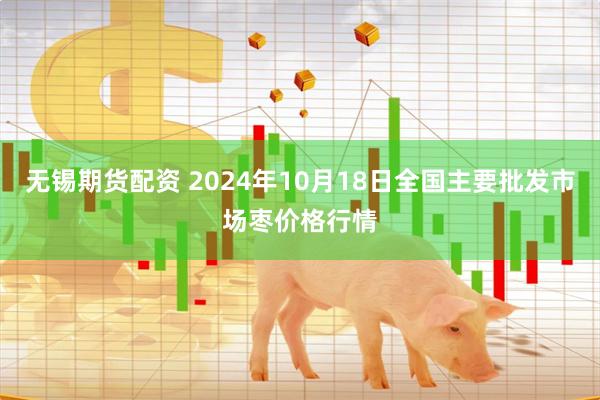 无锡期货配资 2024年10月18日全国主要批发市场枣价格行情