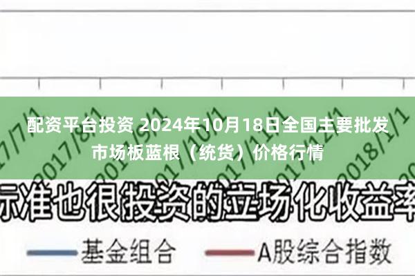 配资平台投资 2024年10月18日全国主要批发市场板蓝根（统货）价格行情