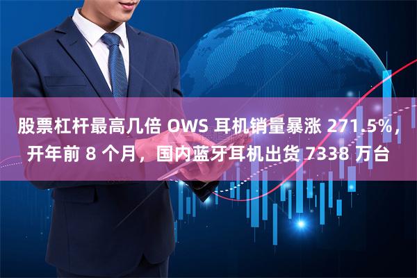 股票杠杆最高几倍 OWS 耳机销量暴涨 271.5%，开年前 8 个月，国内蓝牙耳机出货 7338 