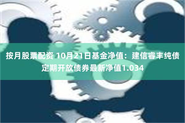 按月股票配资 10月21日基金净值：建信睿丰纯债定期开放债券最新净值1.034