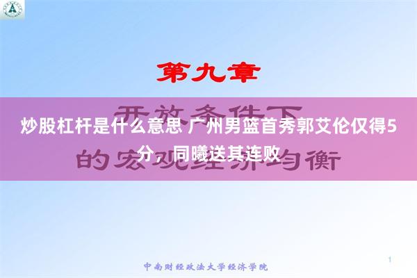 炒股杠杆是什么意思 广州男篮首秀郭艾伦仅得5分，同曦送其连败