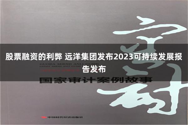 股票融资的利弊 远洋集团发布2023可持续发展报告发布