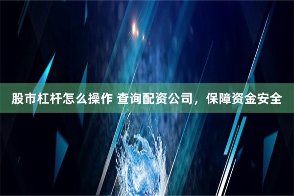 股市杠杆怎么操作 查询配资公司，保障资金安全