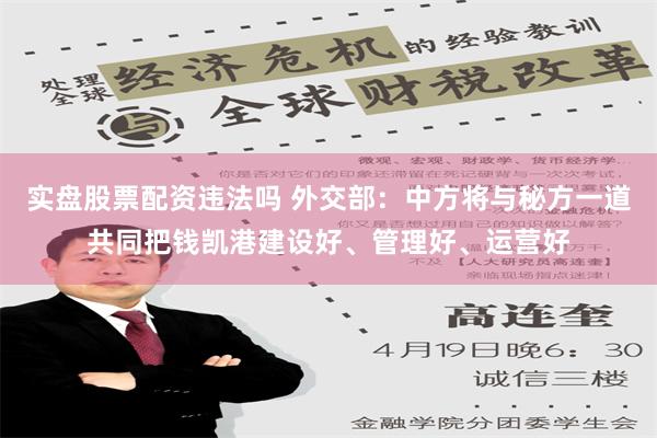 实盘股票配资违法吗 外交部：中方将与秘方一道共同把钱凯港建设好、管理好、运营好