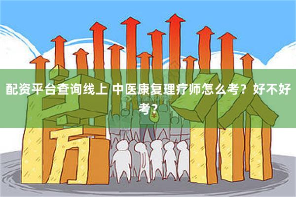 配资平台查询线上 中医康复理疗师怎么考？好不好考？