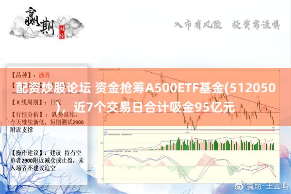 配资炒股论坛 资金抢筹A500ETF基金(512050)，近7个交易日合计吸金95亿元