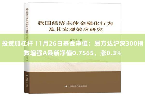 投资加杠杆 11月26日基金净值：易方达沪深300指数增强A最新净值0.7565，涨0.3%