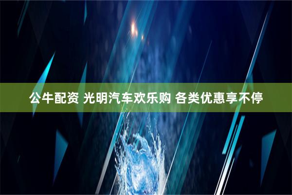 公牛配资 光明汽车欢乐购 各类优惠享不停