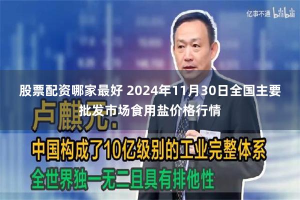 股票配资哪家最好 2024年11月30日全国主要批发市场食用盐价格行情