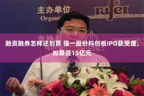 融资融券怎样还划算 强一股份科创板IPO获受理，拟募资15亿元