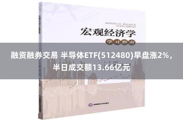 融资融券交易 半导体ETF(512480)早盘涨2%，半日成交额13.66亿元