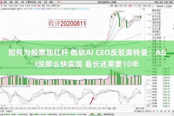 如何为股票加杠杆 微软AI CEO反驳奥特曼：AGI没那么快实现 最长还需要10年