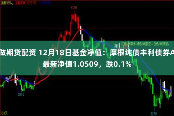 做期货配资 12月18日基金净值：摩根纯债丰利债券A最新净值1.0509，跌0.1%