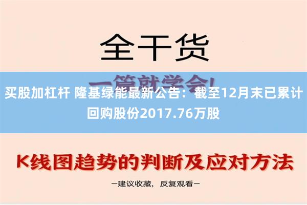 买股加杠杆 隆基绿能最新公告：截至12月末已累计回购股份2017.76万股