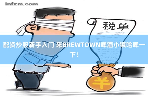 配资炒股新手入门 来BREWTOWN啤酒小镇哈啤一下！