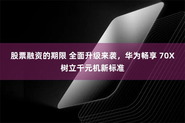 股票融资的期限 全面升级来袭，华为畅享 70X树立千元机新标准