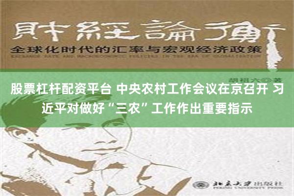 股票杠杆配资平台 中央农村工作会议在京召开 习近平对做好“三农”工作作出重要指示