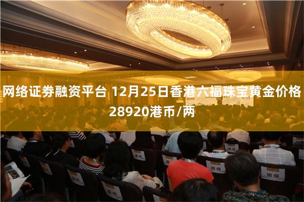 网络证劵融资平台 12月25日香港六福珠宝黄金价格28920港币/两